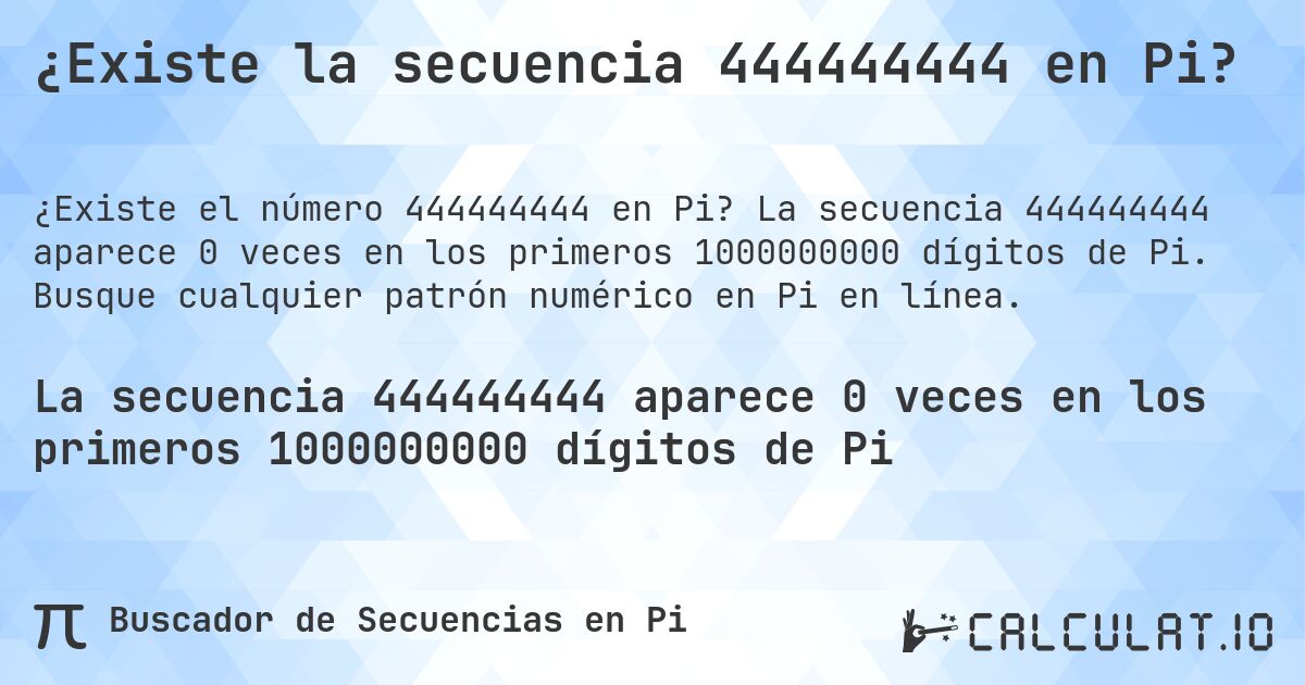 ¿Existe la secuencia 444444444 en Pi?. La secuencia 444444444 aparece 0 veces en los primeros 1000000000 dígitos de Pi. Busque cualquier patrón numérico en Pi en línea.