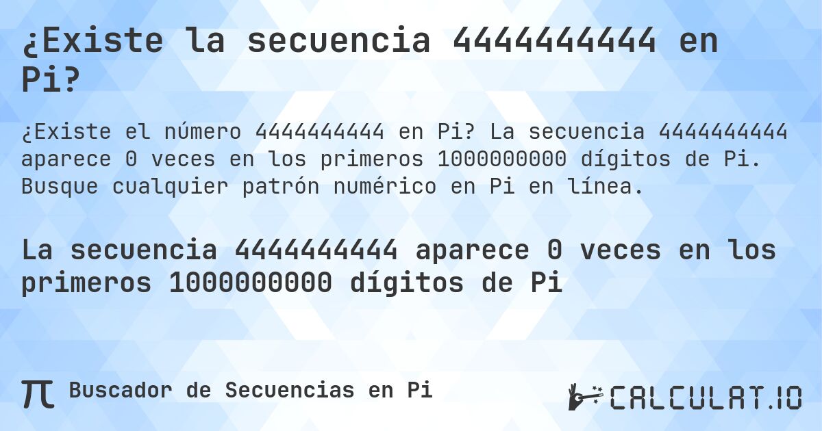 ¿Existe la secuencia 4444444444 en Pi?. La secuencia 4444444444 aparece 0 veces en los primeros 1000000000 dígitos de Pi. Busque cualquier patrón numérico en Pi en línea.