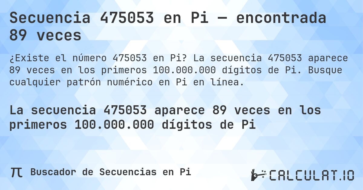 Secuencia 475053 en Pi — encontrada 89 veces. La secuencia 475053 aparece 89 veces en los primeros 100.000.000 dígitos de Pi. Busque cualquier patrón numérico en Pi en línea.