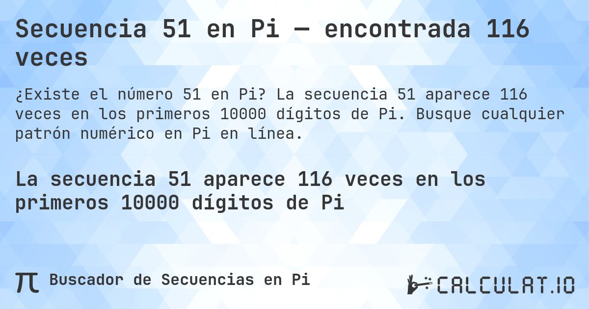 Secuencia 51 en Pi — encontrada 116 veces. La secuencia 51 aparece 116 veces en los primeros 10000 dígitos de Pi. Busque cualquier patrón numérico en Pi en línea.