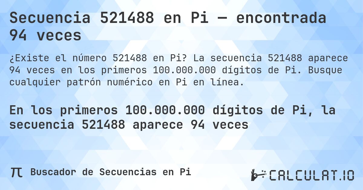 Secuencia 521488 en Pi — encontrada 94 veces. La secuencia 521488 aparece 94 veces en los primeros 100.000.000 dígitos de Pi. Busque cualquier patrón numérico en Pi en línea.
