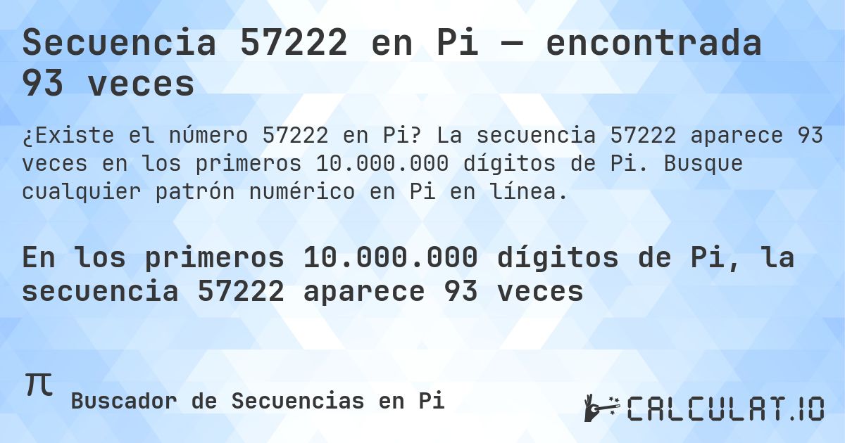 Secuencia 57222 en Pi — encontrada 93 veces. La secuencia 57222 aparece 93 veces en los primeros 10.000.000 dígitos de Pi. Busque cualquier patrón numérico en Pi en línea.