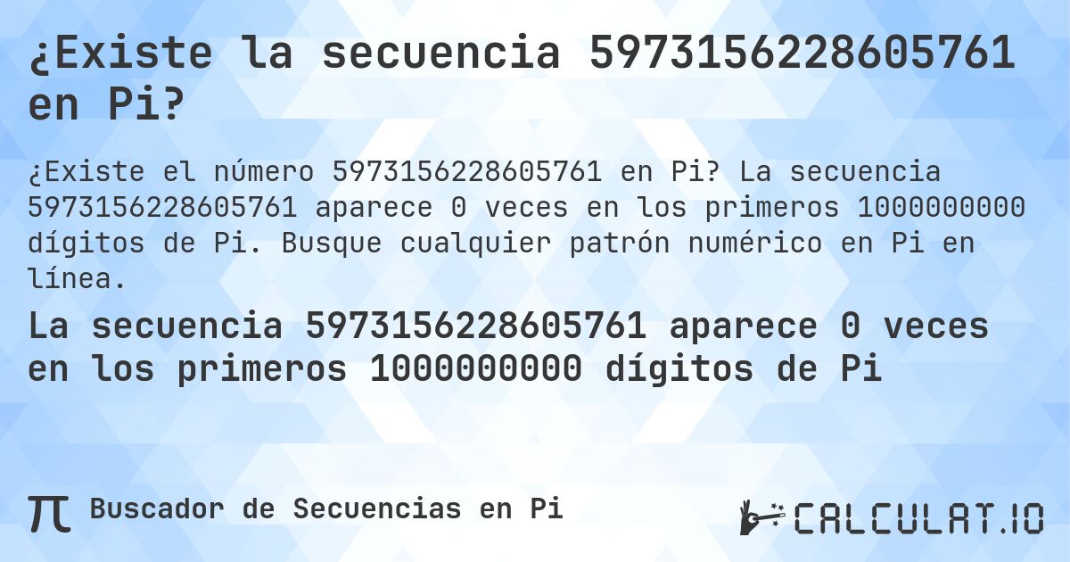 ¿Existe la secuencia 5973156228605761 en Pi?. La secuencia 5973156228605761 aparece 0 veces en los primeros 1000000000 dígitos de Pi. Busque cualquier patrón numérico en Pi en línea.