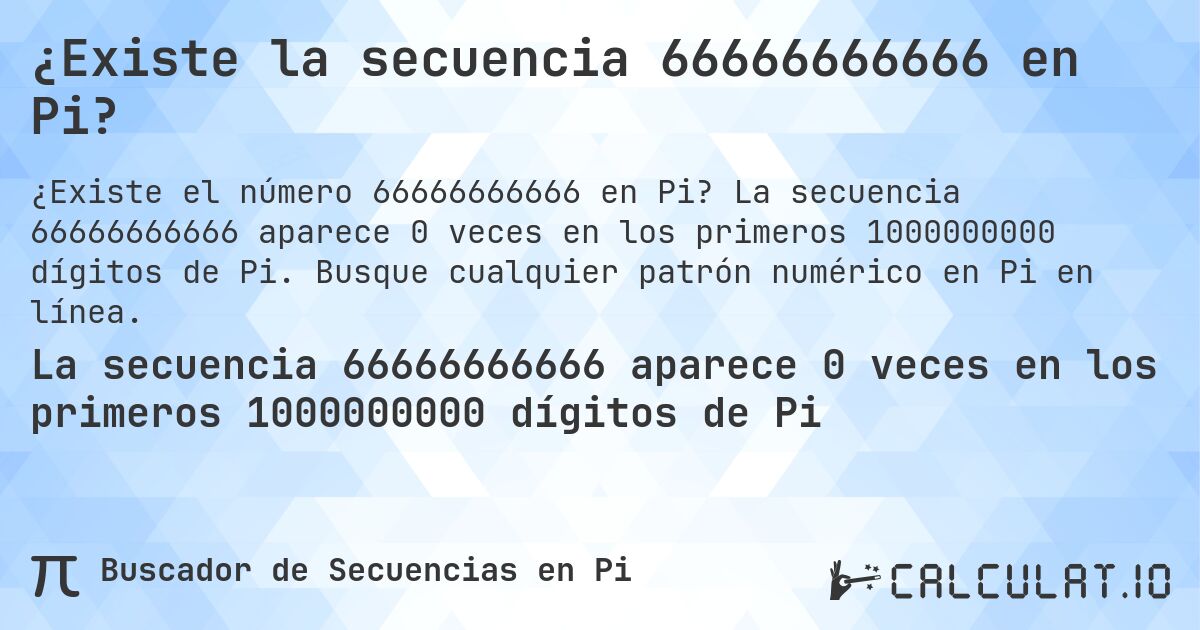 ¿Existe la secuencia 66666666666 en Pi?. La secuencia 66666666666 aparece 0 veces en los primeros 1000000000 dígitos de Pi. Busque cualquier patrón numérico en Pi en línea.