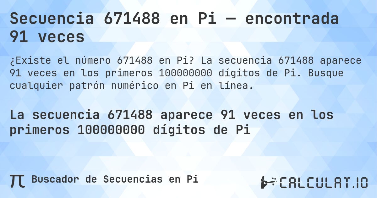 Secuencia 671488 en Pi — encontrada 91 veces. La secuencia 671488 aparece 91 veces en los primeros 100000000 dígitos de Pi. Busque cualquier patrón numérico en Pi en línea.