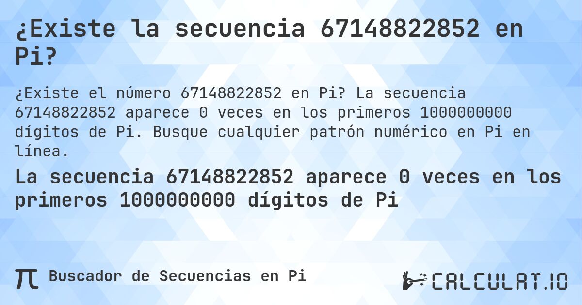 ¿Existe la secuencia 67148822852 en Pi?. La secuencia 67148822852 aparece 0 veces en los primeros 1000000000 dígitos de Pi. Busque cualquier patrón numérico en Pi en línea.
