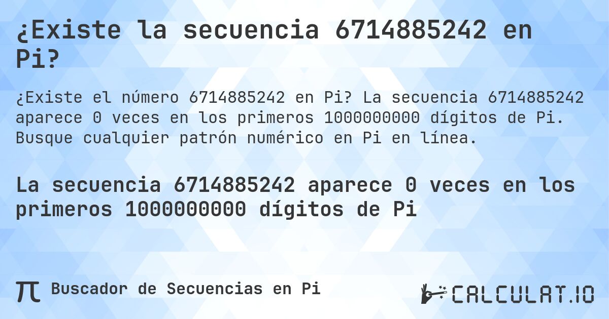 ¿Existe la secuencia 6714885242 en Pi?. La secuencia 6714885242 aparece 0 veces en los primeros 1000000000 dígitos de Pi. Busque cualquier patrón numérico en Pi en línea.
