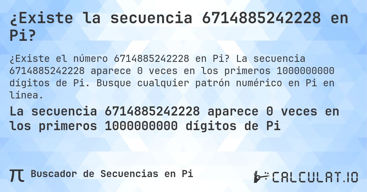 ¿Existe la secuencia 6714885242228 en Pi?. La secuencia 6714885242228 aparece 0 veces en los primeros 1000000000 dígitos de Pi. Busque cualquier patrón numérico en Pi en línea.