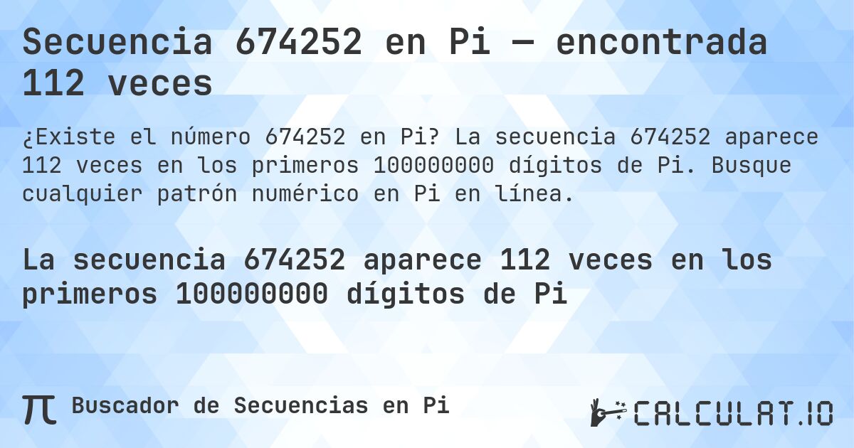 Secuencia 674252 en Pi — encontrada 112 veces. La secuencia 674252 aparece 112 veces en los primeros 100000000 dígitos de Pi. Busque cualquier patrón numérico en Pi en línea.
