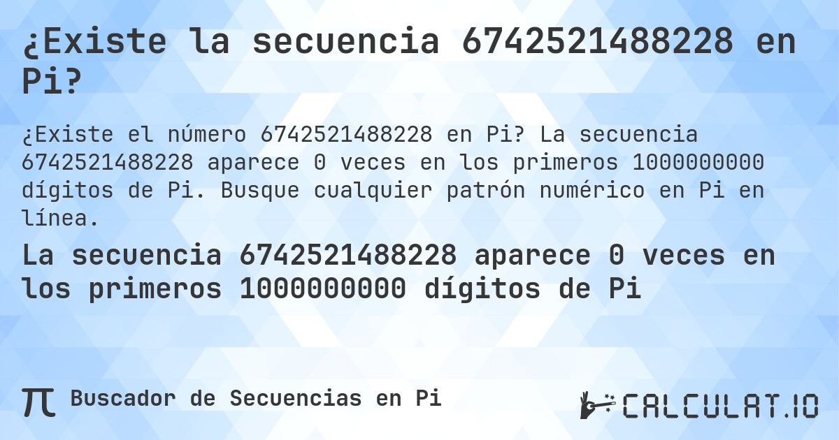 ¿Existe la secuencia 6742521488228 en Pi?. La secuencia 6742521488228 aparece 0 veces en los primeros 1000000000 dígitos de Pi. Busque cualquier patrón numérico en Pi en línea.