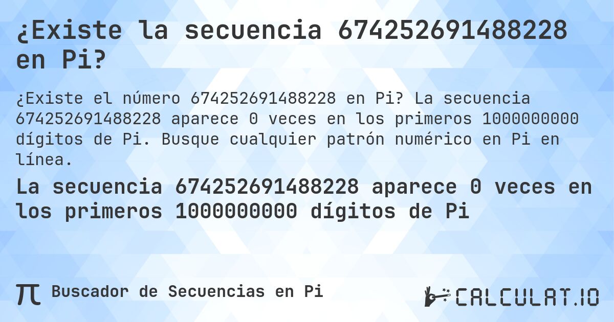 ¿Existe la secuencia 674252691488228 en Pi?. La secuencia 674252691488228 aparece 0 veces en los primeros 1000000000 dígitos de Pi. Busque cualquier patrón numérico en Pi en línea.