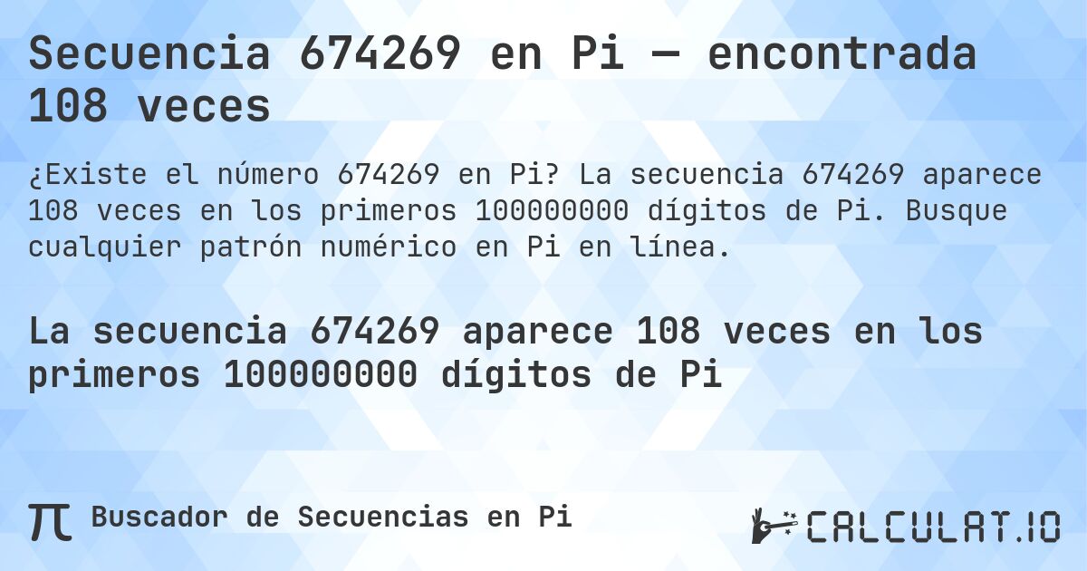 Secuencia 674269 en Pi — encontrada 108 veces. La secuencia 674269 aparece 108 veces en los primeros 100000000 dígitos de Pi. Busque cualquier patrón numérico en Pi en línea.