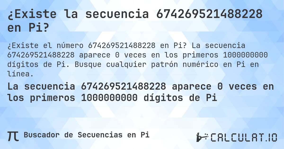 ¿Existe la secuencia 674269521488228 en Pi?. La secuencia 674269521488228 aparece 0 veces en los primeros 1000000000 dígitos de Pi. Busque cualquier patrón numérico en Pi en línea.
