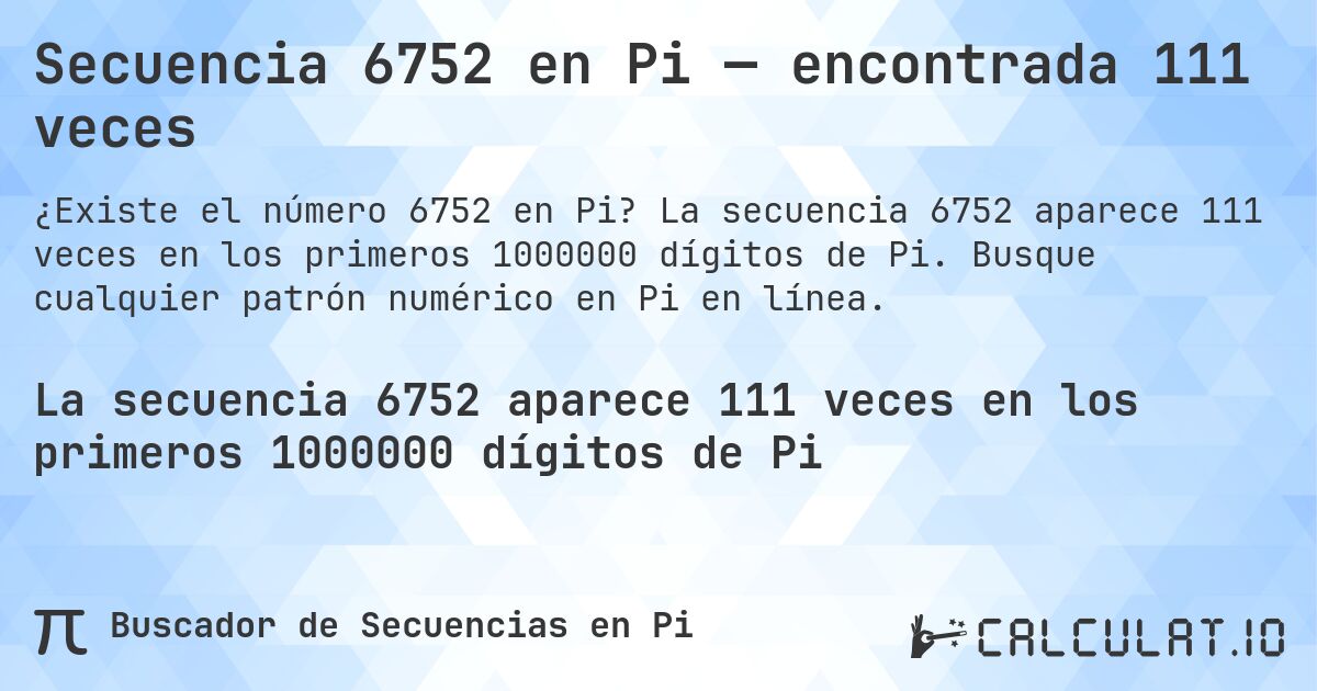 Secuencia 6752 en Pi — encontrada 111 veces. La secuencia 6752 aparece 111 veces en los primeros 1000000 dígitos de Pi. Busque cualquier patrón numérico en Pi en línea.