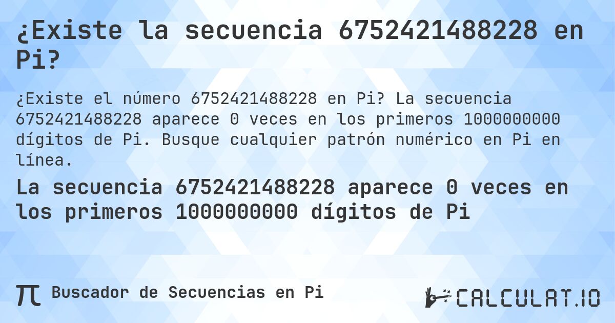 ¿Existe la secuencia 6752421488228 en Pi?. La secuencia 6752421488228 aparece 0 veces en los primeros 1000000000 dígitos de Pi. Busque cualquier patrón numérico en Pi en línea.