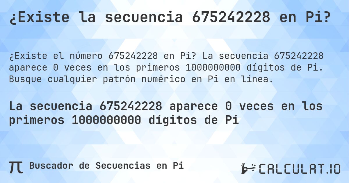 ¿Existe la secuencia 675242228 en Pi?. La secuencia 675242228 aparece 0 veces en los primeros 1000000000 dígitos de Pi. Busque cualquier patrón numérico en Pi en línea.