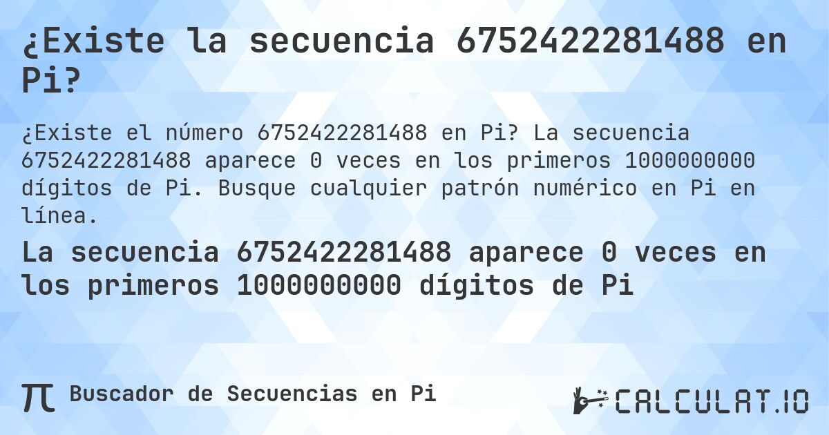 ¿Existe la secuencia 6752422281488 en Pi?. La secuencia 6752422281488 aparece 0 veces en los primeros 1000000000 dígitos de Pi. Busque cualquier patrón numérico en Pi en línea.