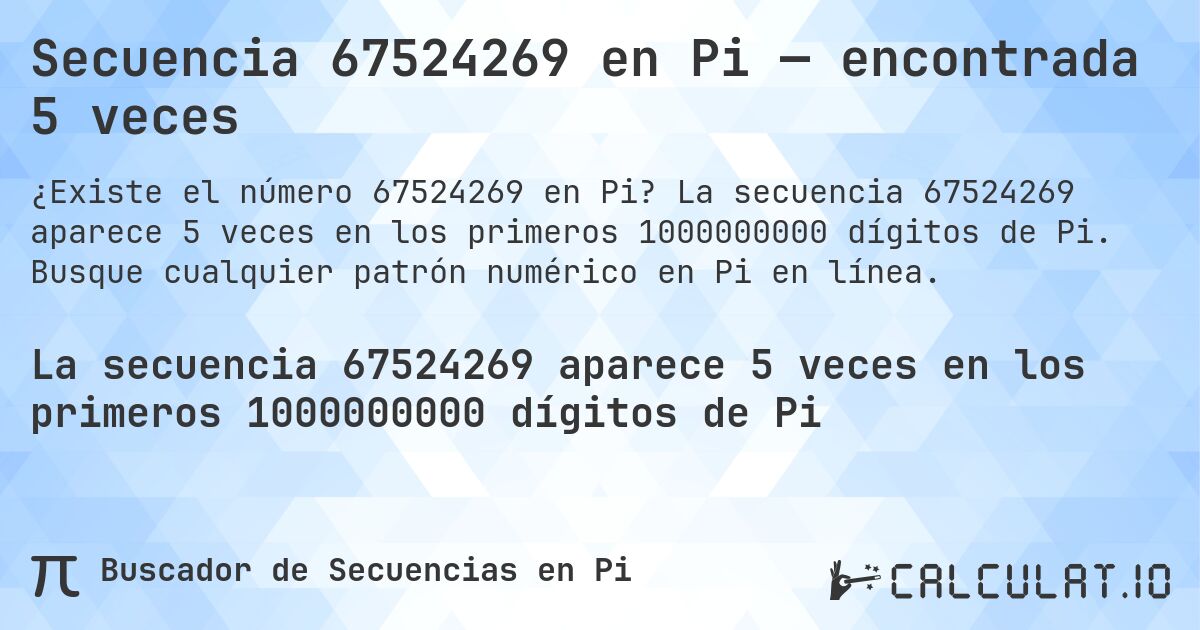 Secuencia 67524269 en Pi — encontrada 5 veces. La secuencia 67524269 aparece 5 veces en los primeros 1000000000 dígitos de Pi. Busque cualquier patrón numérico en Pi en línea.
