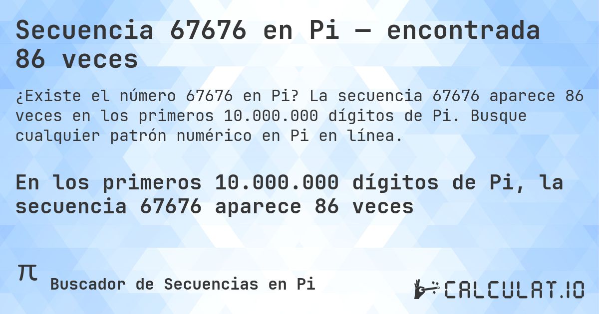 Secuencia 67676 en Pi — encontrada 86 veces. La secuencia 67676 aparece 86 veces en los primeros 10.000.000 dígitos de Pi. Busque cualquier patrón numérico en Pi en línea.