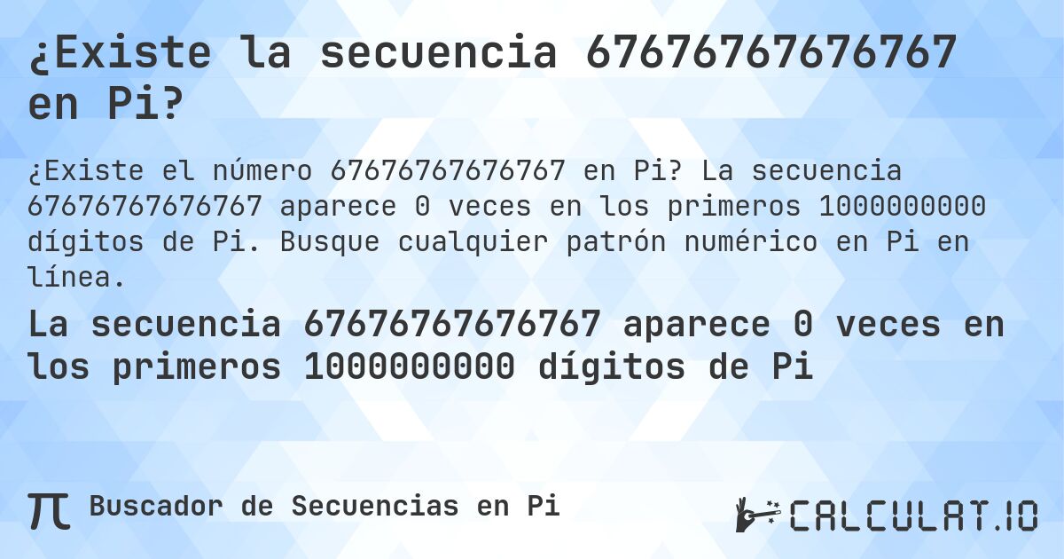 ¿Existe la secuencia 67676767676767 en Pi?. La secuencia 67676767676767 aparece 0 veces en los primeros 1000000000 dígitos de Pi. Busque cualquier patrón numérico en Pi en línea.
