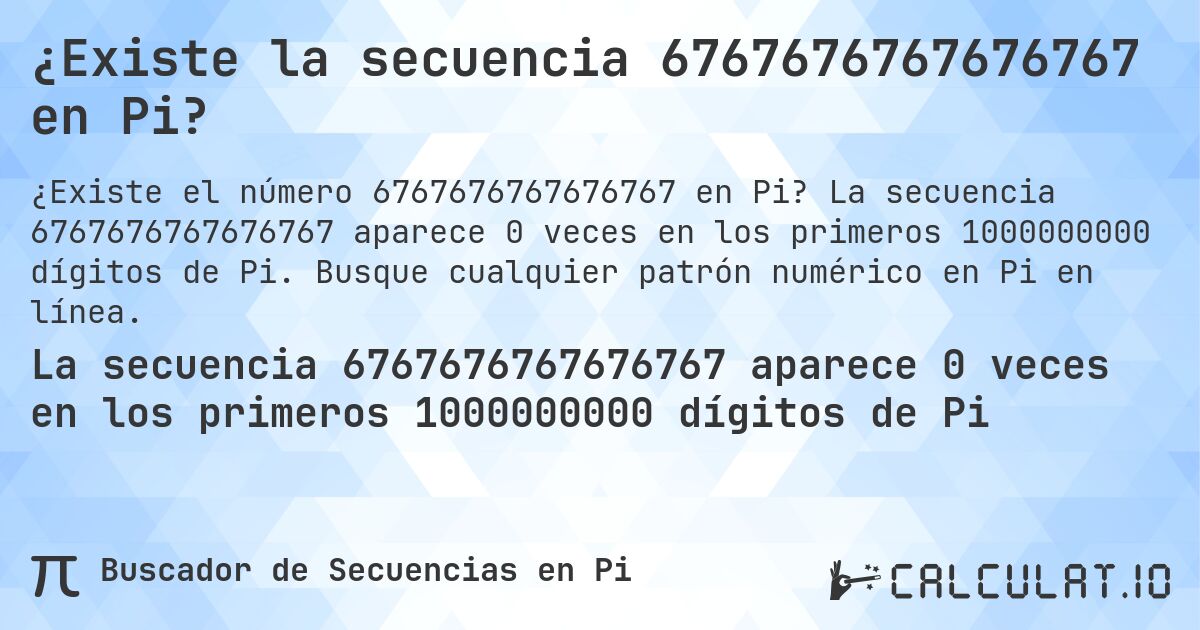 ¿Existe la secuencia 6767676767676767 en Pi?. La secuencia 6767676767676767 aparece 0 veces en los primeros 1000000000 dígitos de Pi. Busque cualquier patrón numérico en Pi en línea.