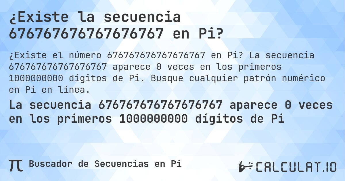 ¿Existe la secuencia 676767676767676767 en Pi?. La secuencia 676767676767676767 aparece 0 veces en los primeros 1000000000 dígitos de Pi. Busque cualquier patrón numérico en Pi en línea.