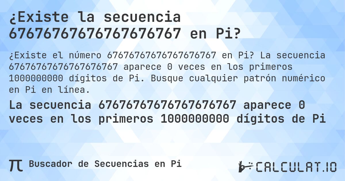 ¿Existe la secuencia 67676767676767676767 en Pi?. La secuencia 67676767676767676767 aparece 0 veces en los primeros 1000000000 dígitos de Pi. Busque cualquier patrón numérico en Pi en línea.