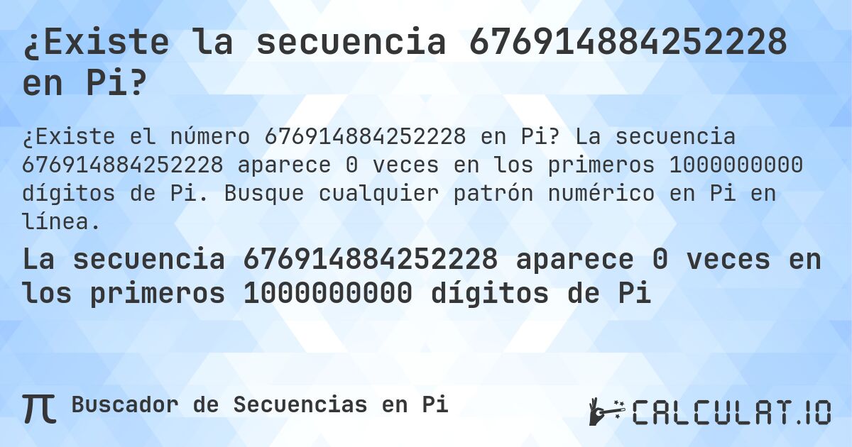 ¿Existe la secuencia 676914884252228 en Pi?. La secuencia 676914884252228 aparece 0 veces en los primeros 1000000000 dígitos de Pi. Busque cualquier patrón numérico en Pi en línea.