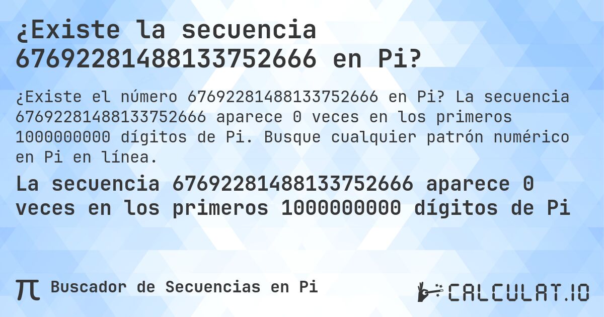 ¿Existe la secuencia 67692281488133752666 en Pi?. La secuencia 67692281488133752666 aparece 0 veces en los primeros 1000000000 dígitos de Pi. Busque cualquier patrón numérico en Pi en línea.