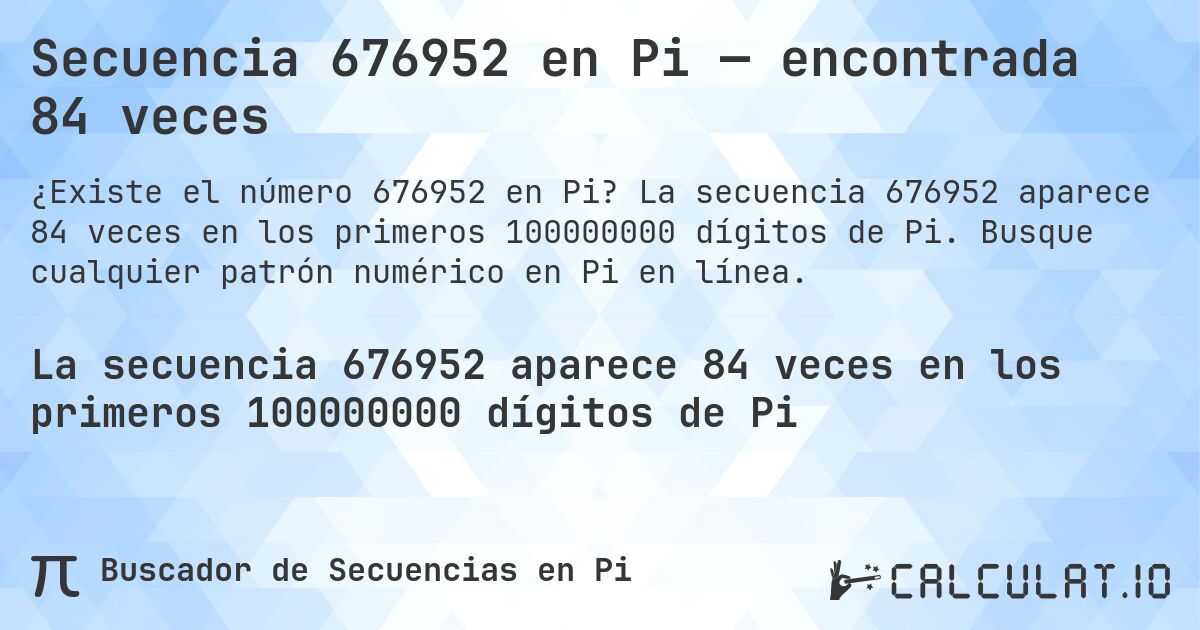 Secuencia 676952 en Pi — encontrada 84 veces. La secuencia 676952 aparece 84 veces en los primeros 100000000 dígitos de Pi. Busque cualquier patrón numérico en Pi en línea.