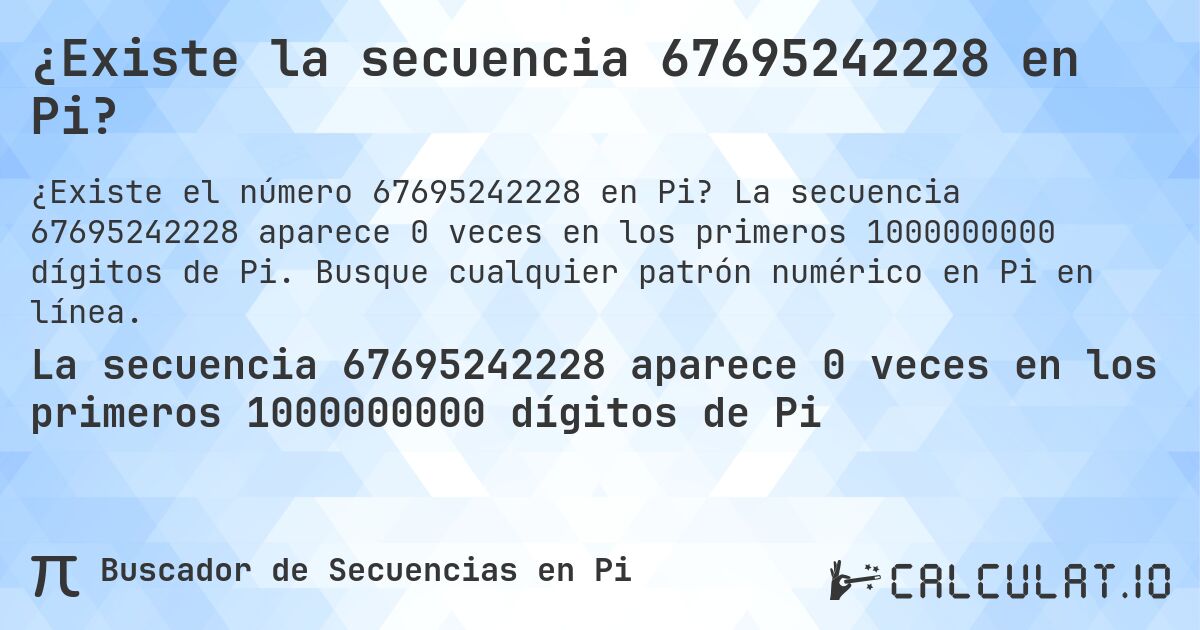 ¿Existe la secuencia 67695242228 en Pi?. La secuencia 67695242228 aparece 0 veces en los primeros 1000000000 dígitos de Pi. Busque cualquier patrón numérico en Pi en línea.