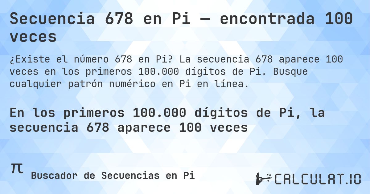 Secuencia 678 en Pi — encontrada 100 veces. La secuencia 678 aparece 100 veces en los primeros 100.000 dígitos de Pi. Busque cualquier patrón numérico en Pi en línea.