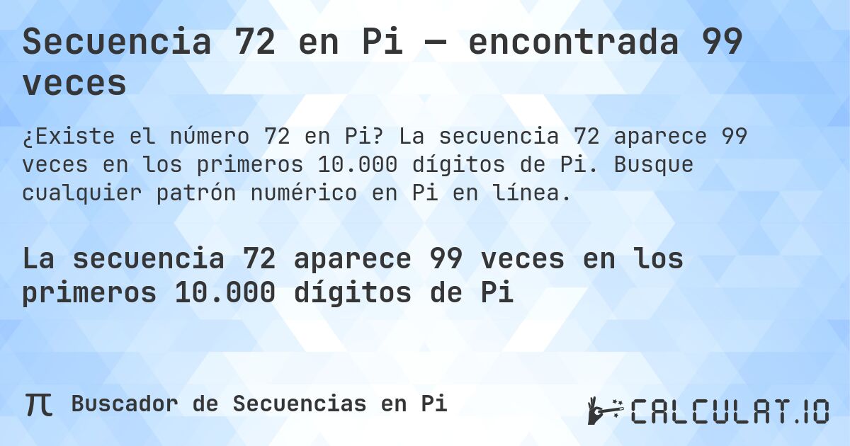 Secuencia 72 en Pi — encontrada 99 veces. La secuencia 72 aparece 99 veces en los primeros 10.000 dígitos de Pi. Busque cualquier patrón numérico en Pi en línea.
