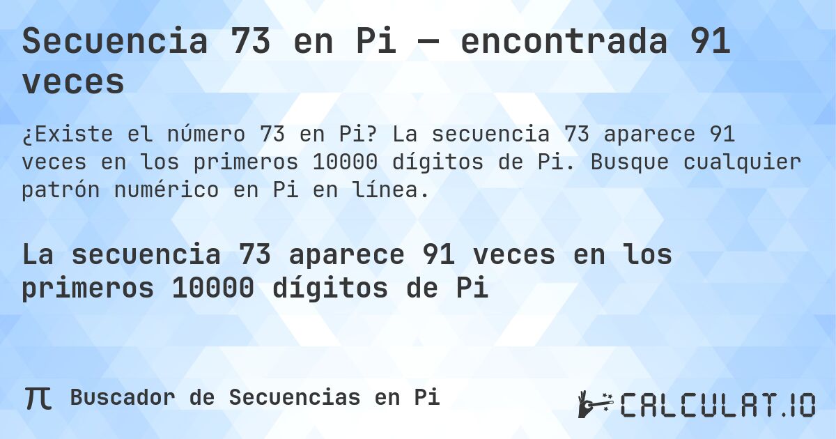 Secuencia 73 en Pi — encontrada 91 veces. La secuencia 73 aparece 91 veces en los primeros 10000 dígitos de Pi. Busque cualquier patrón numérico en Pi en línea.