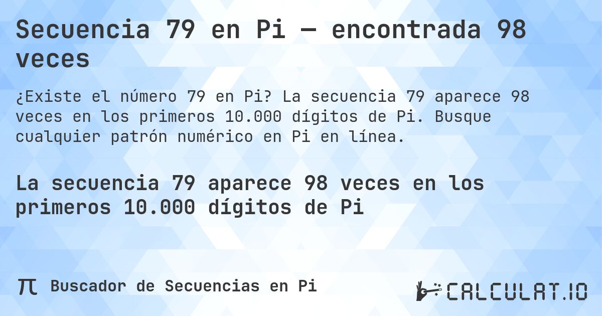 Secuencia 79 en Pi — encontrada 98 veces. La secuencia 79 aparece 98 veces en los primeros 10.000 dígitos de Pi. Busque cualquier patrón numérico en Pi en línea.