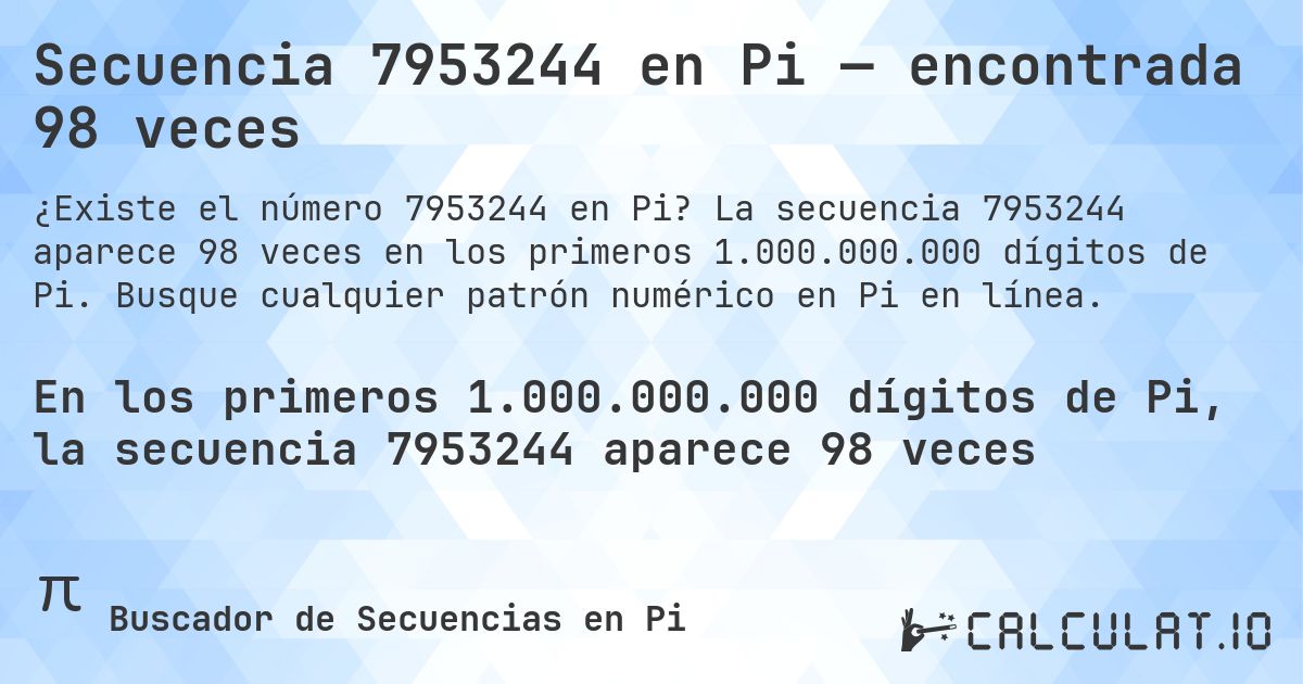 Secuencia 7953244 en Pi — encontrada 98 veces. La secuencia 7953244 aparece 98 veces en los primeros 1.000.000.000 dígitos de Pi. Busque cualquier patrón numérico en Pi en línea.
