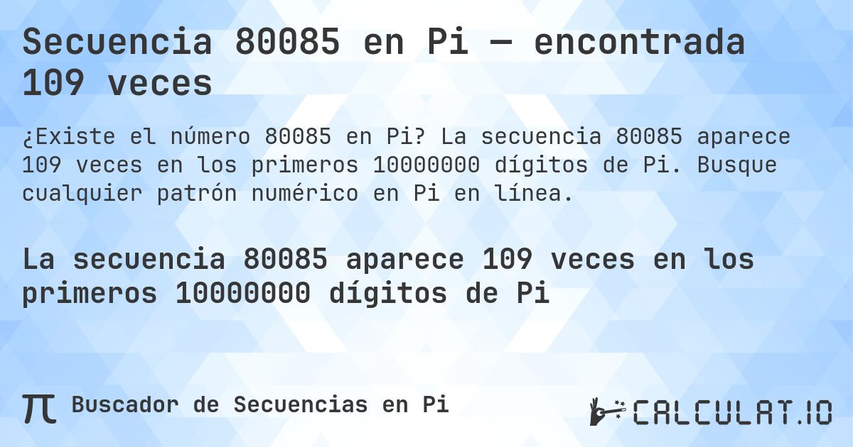 Secuencia 80085 en Pi — encontrada 109 veces. La secuencia 80085 aparece 109 veces en los primeros 10000000 dígitos de Pi. Busque cualquier patrón numérico en Pi en línea.