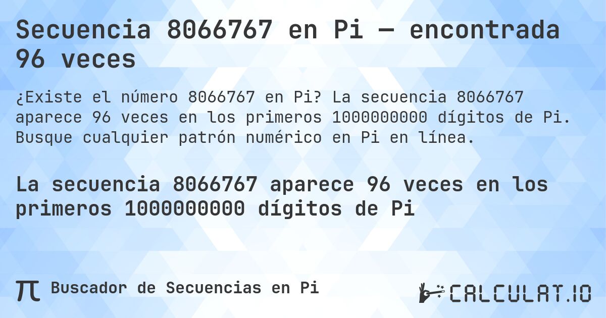 Secuencia 8066767 en Pi — encontrada 96 veces. La secuencia 8066767 aparece 96 veces en los primeros 1000000000 dígitos de Pi. Busque cualquier patrón numérico en Pi en línea.