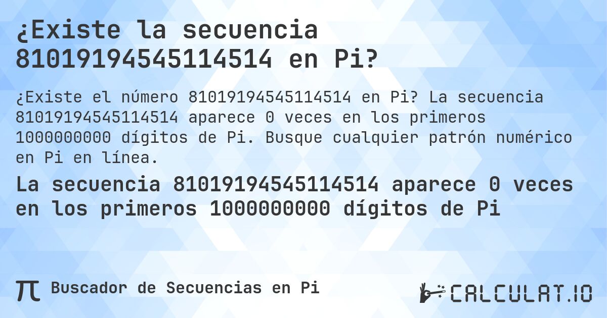 ¿Existe la secuencia 81019194545114514 en Pi?. La secuencia 81019194545114514 aparece 0 veces en los primeros 1000000000 dígitos de Pi. Busque cualquier patrón numérico en Pi en línea.