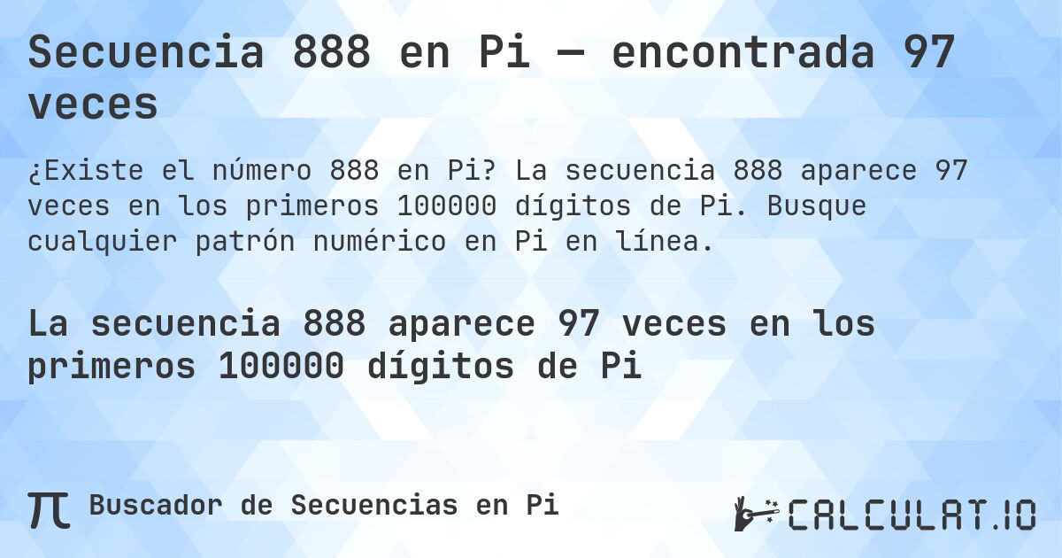Secuencia 888 en Pi — encontrada 97 veces. La secuencia 888 aparece 97 veces en los primeros 100000 dígitos de Pi. Busque cualquier patrón numérico en Pi en línea.