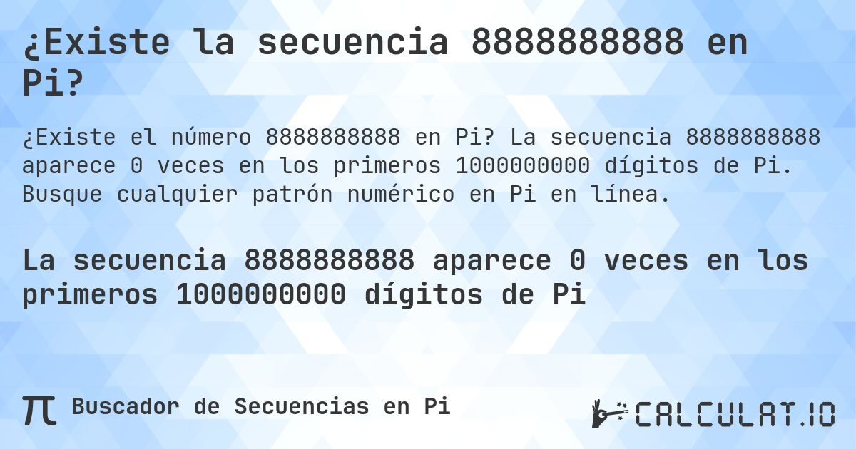 ¿Existe la secuencia 8888888888 en Pi?. La secuencia 8888888888 aparece 0 veces en los primeros 1000000000 dígitos de Pi. Busque cualquier patrón numérico en Pi en línea.