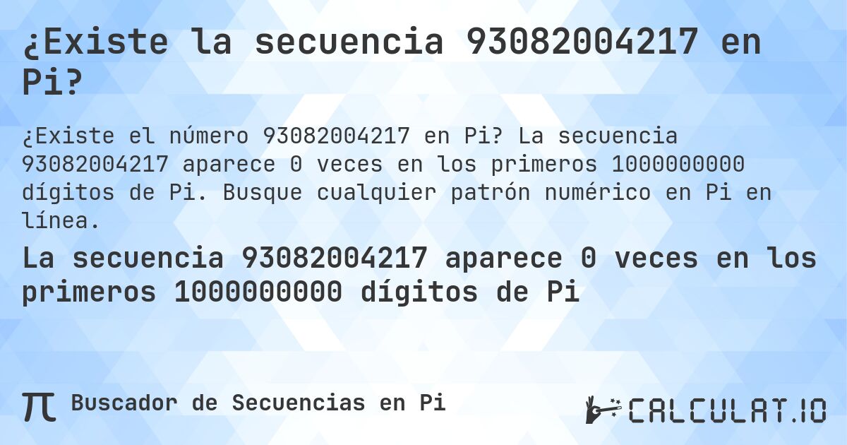 ¿Existe la secuencia 93082004217 en Pi?. La secuencia 93082004217 aparece 0 veces en los primeros 1000000000 dígitos de Pi. Busque cualquier patrón numérico en Pi en línea.