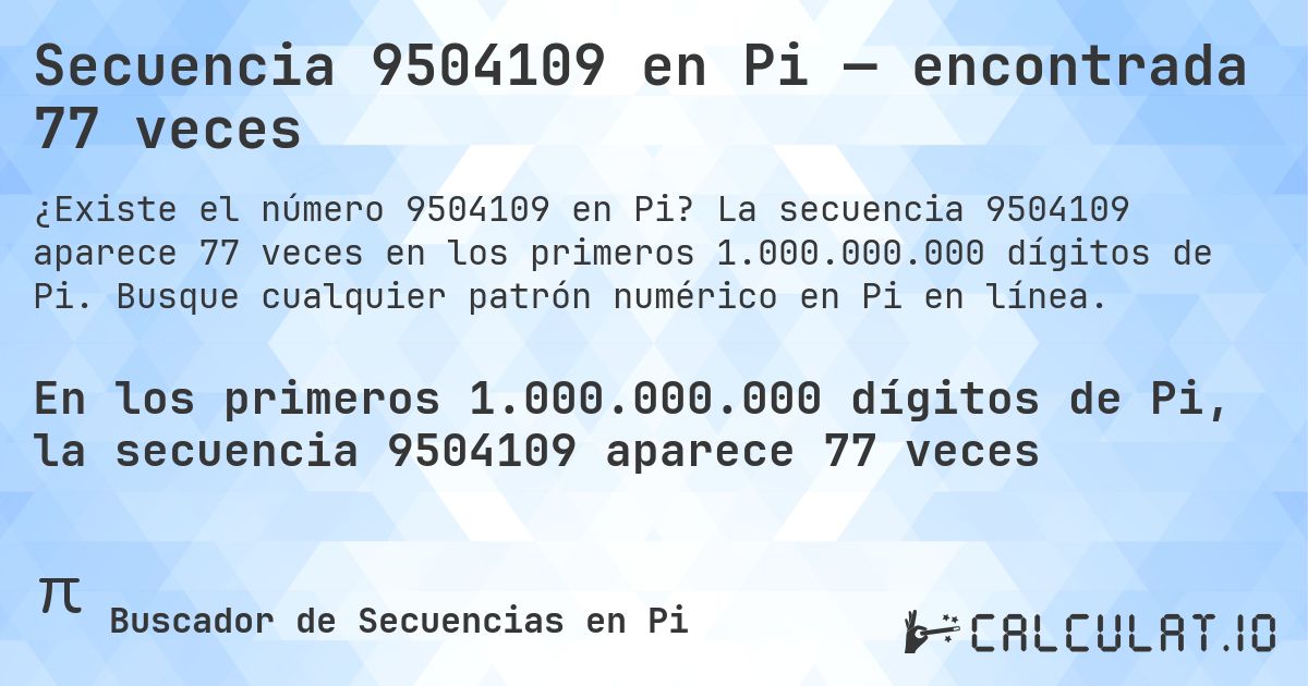 Secuencia 9504109 en Pi — encontrada 77 veces. La secuencia 9504109 aparece 77 veces en los primeros 1.000.000.000 dígitos de Pi. Busque cualquier patrón numérico en Pi en línea.