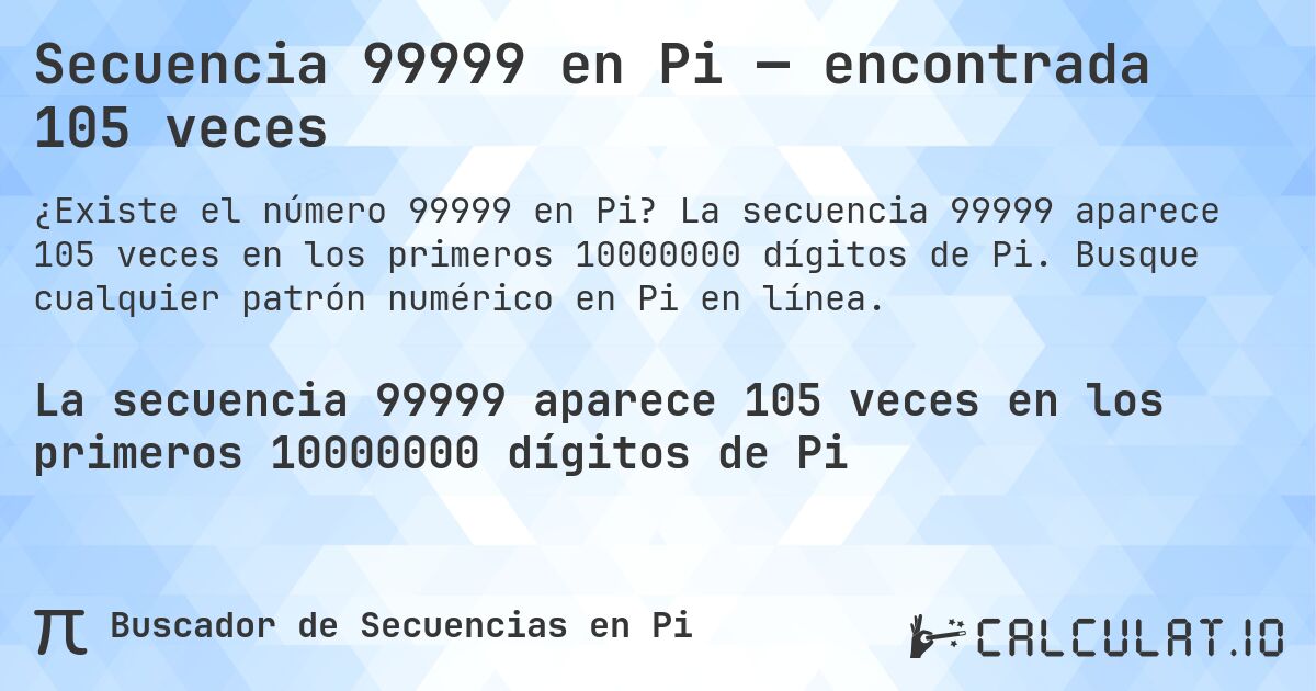 Secuencia 99999 en Pi — encontrada 105 veces. La secuencia 99999 aparece 105 veces en los primeros 10000000 dígitos de Pi. Busque cualquier patrón numérico en Pi en línea.