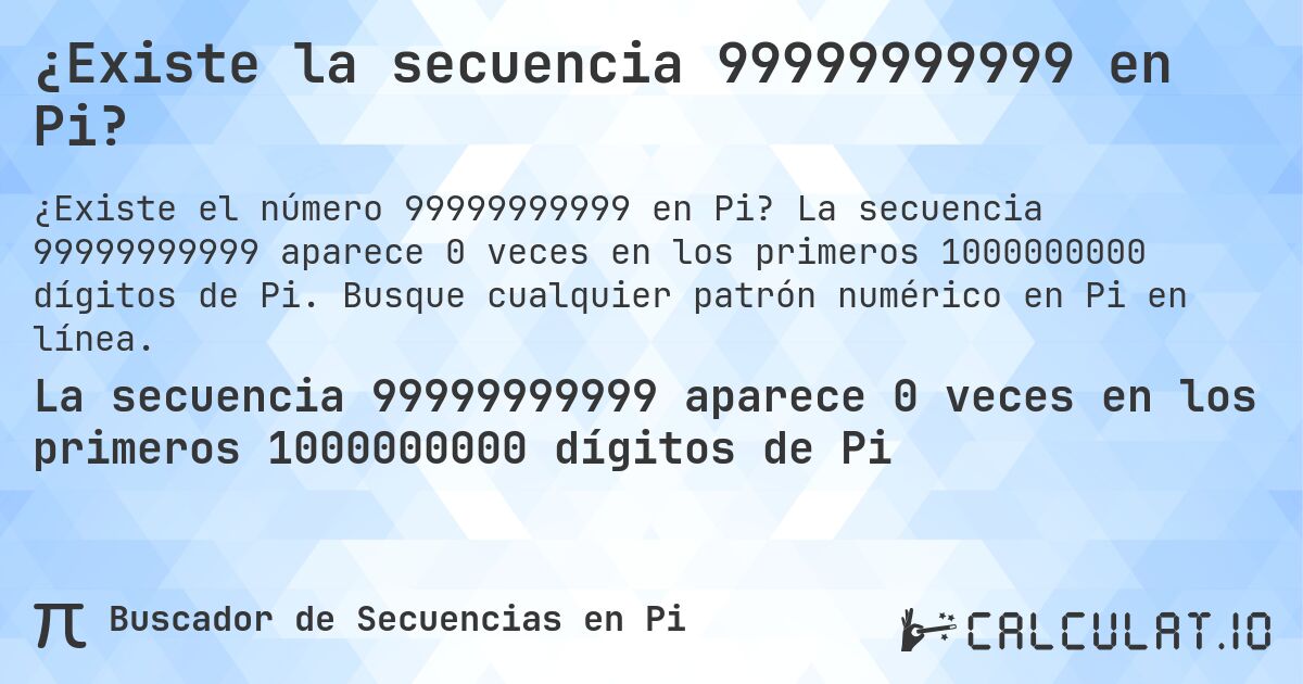 ¿Existe la secuencia 99999999999 en Pi?. La secuencia 99999999999 aparece 0 veces en los primeros 1000000000 dígitos de Pi. Busque cualquier patrón numérico en Pi en línea.