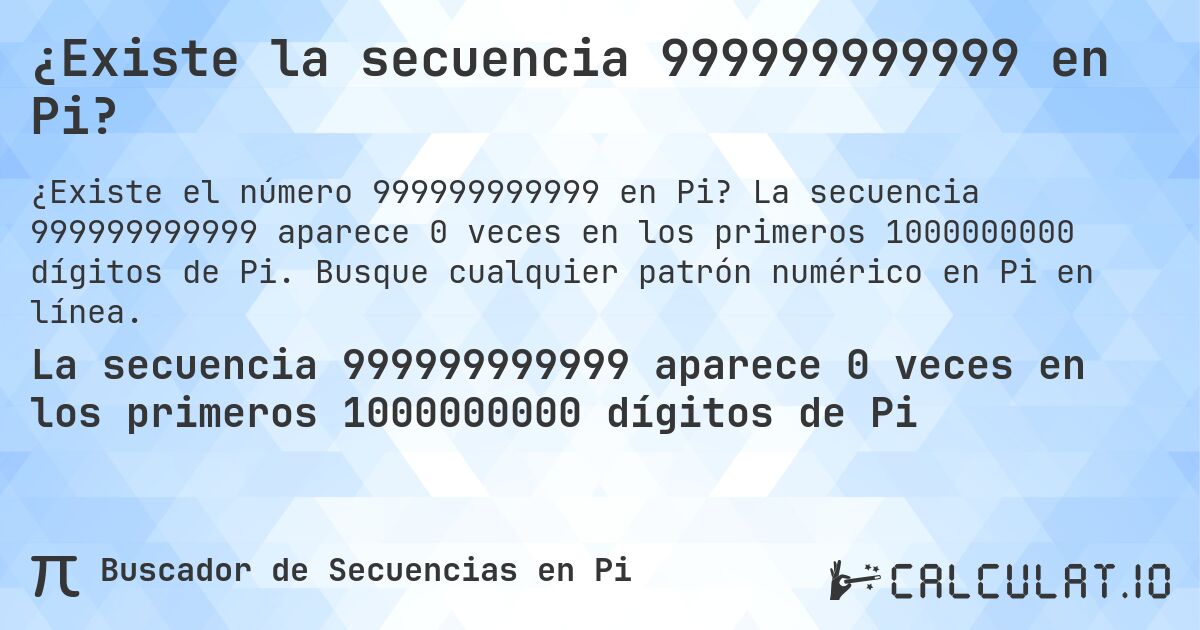 ¿Existe la secuencia 999999999999 en Pi?. La secuencia 999999999999 aparece 0 veces en los primeros 1000000000 dígitos de Pi. Busque cualquier patrón numérico en Pi en línea.