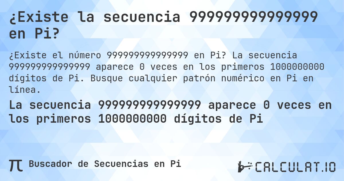 ¿Existe la secuencia 999999999999999 en Pi?. La secuencia 999999999999999 aparece 0 veces en los primeros 1000000000 dígitos de Pi. Busque cualquier patrón numérico en Pi en línea.