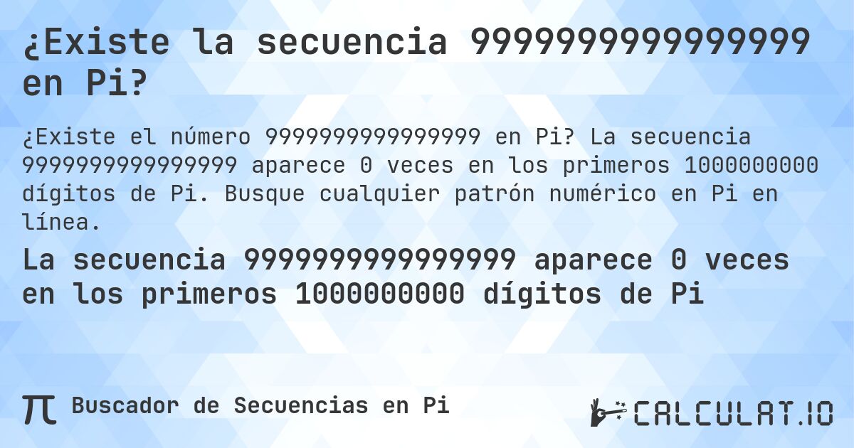 ¿Existe la secuencia 9999999999999999 en Pi?. La secuencia 9999999999999999 aparece 0 veces en los primeros 1000000000 dígitos de Pi. Busque cualquier patrón numérico en Pi en línea.