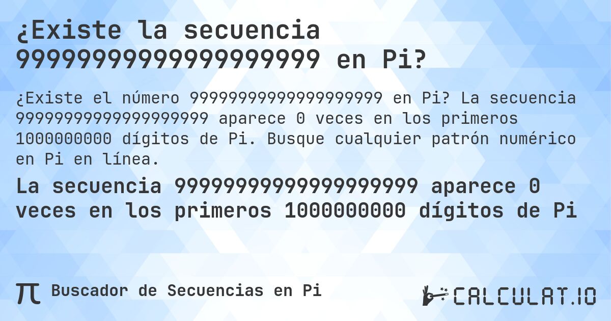 ¿Existe la secuencia 99999999999999999999 en Pi?. La secuencia 99999999999999999999 aparece 0 veces en los primeros 1000000000 dígitos de Pi. Busque cualquier patrón numérico en Pi en línea.