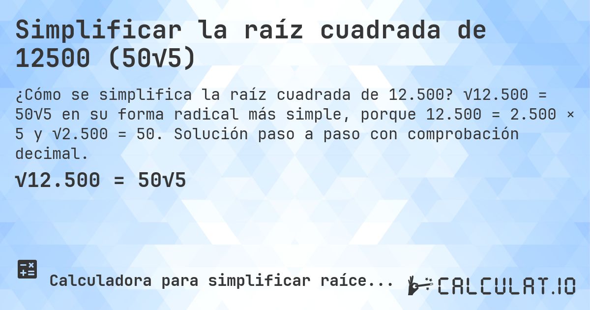 Simplificar la raíz cuadrada de 12500 (50√5). √12.500 = 50√5 en su forma radical más simple, porque 12.500 = 2.500 × 5 y √2.500 = 50. Solución paso a paso con comprobación decimal.